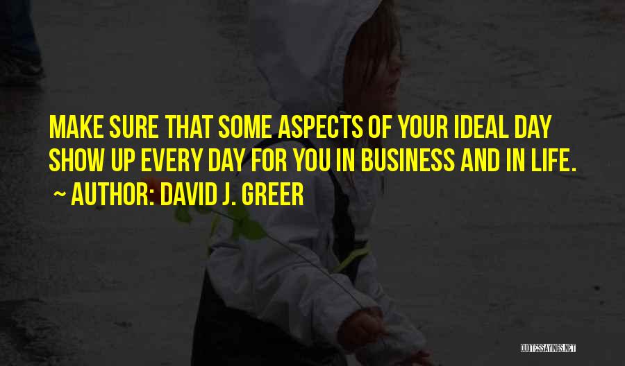 David J. Greer Quotes: Make Sure That Some Aspects Of Your Ideal Day Show Up Every Day For You In Business And In Life.