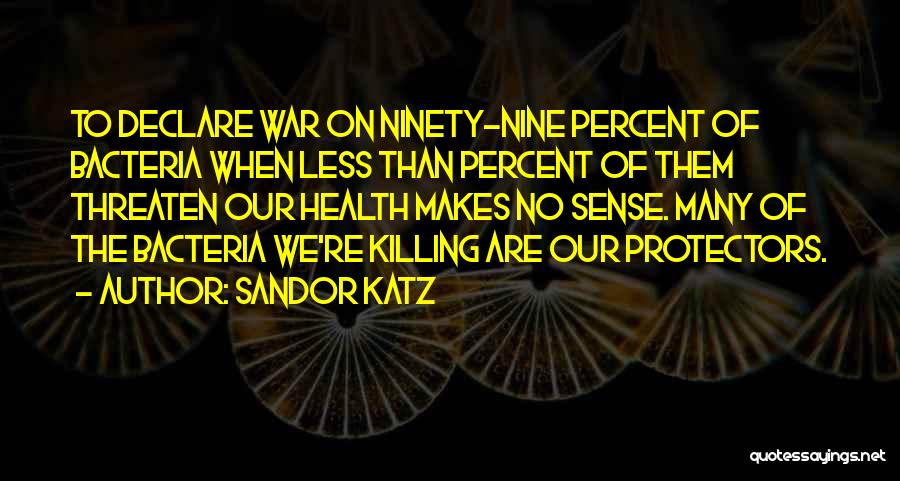 Sandor Katz Quotes: To Declare War On Ninety-nine Percent Of Bacteria When Less Than Percent Of Them Threaten Our Health Makes No Sense.