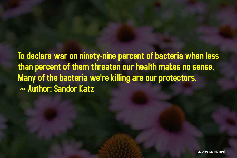Sandor Katz Quotes: To Declare War On Ninety-nine Percent Of Bacteria When Less Than Percent Of Them Threaten Our Health Makes No Sense.