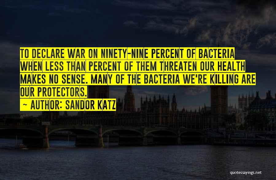 Sandor Katz Quotes: To Declare War On Ninety-nine Percent Of Bacteria When Less Than Percent Of Them Threaten Our Health Makes No Sense.