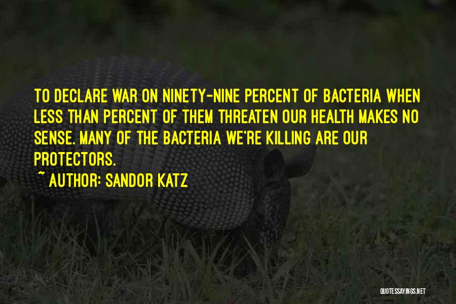Sandor Katz Quotes: To Declare War On Ninety-nine Percent Of Bacteria When Less Than Percent Of Them Threaten Our Health Makes No Sense.