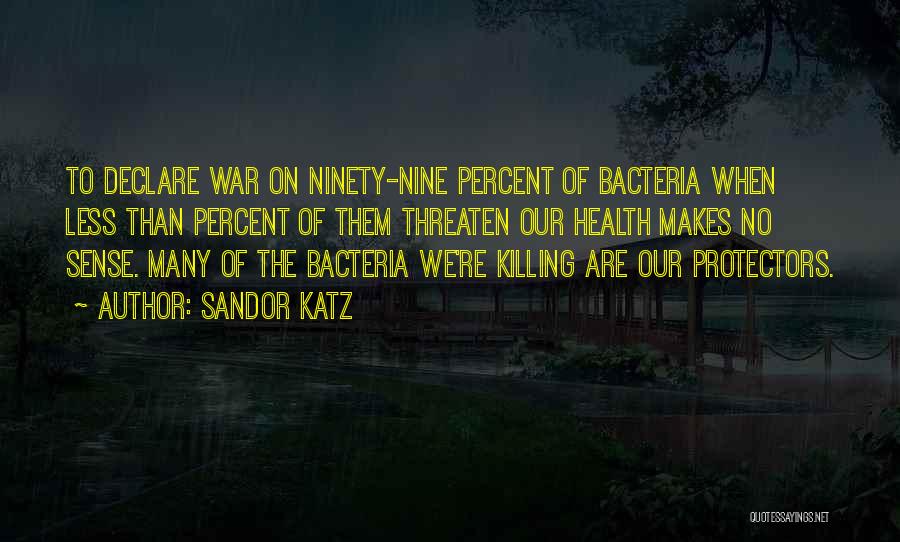 Sandor Katz Quotes: To Declare War On Ninety-nine Percent Of Bacteria When Less Than Percent Of Them Threaten Our Health Makes No Sense.
