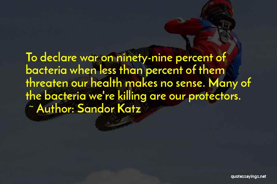 Sandor Katz Quotes: To Declare War On Ninety-nine Percent Of Bacteria When Less Than Percent Of Them Threaten Our Health Makes No Sense.