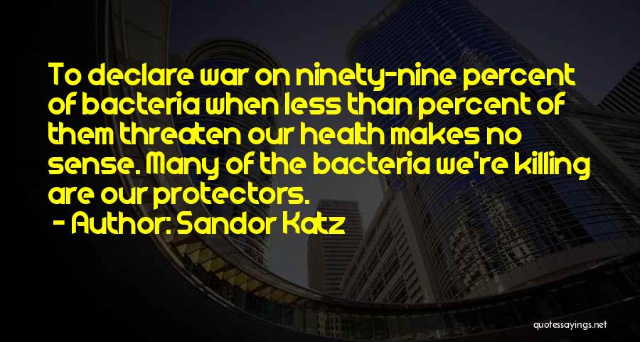Sandor Katz Quotes: To Declare War On Ninety-nine Percent Of Bacteria When Less Than Percent Of Them Threaten Our Health Makes No Sense.
