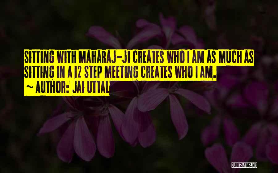 Jai Uttal Quotes: Sitting With Maharaj-ji Creates Who I Am As Much As Sitting In A 12 Step Meeting Creates Who I Am.