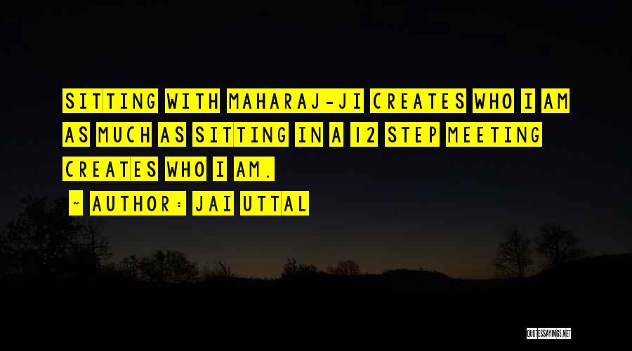 Jai Uttal Quotes: Sitting With Maharaj-ji Creates Who I Am As Much As Sitting In A 12 Step Meeting Creates Who I Am.