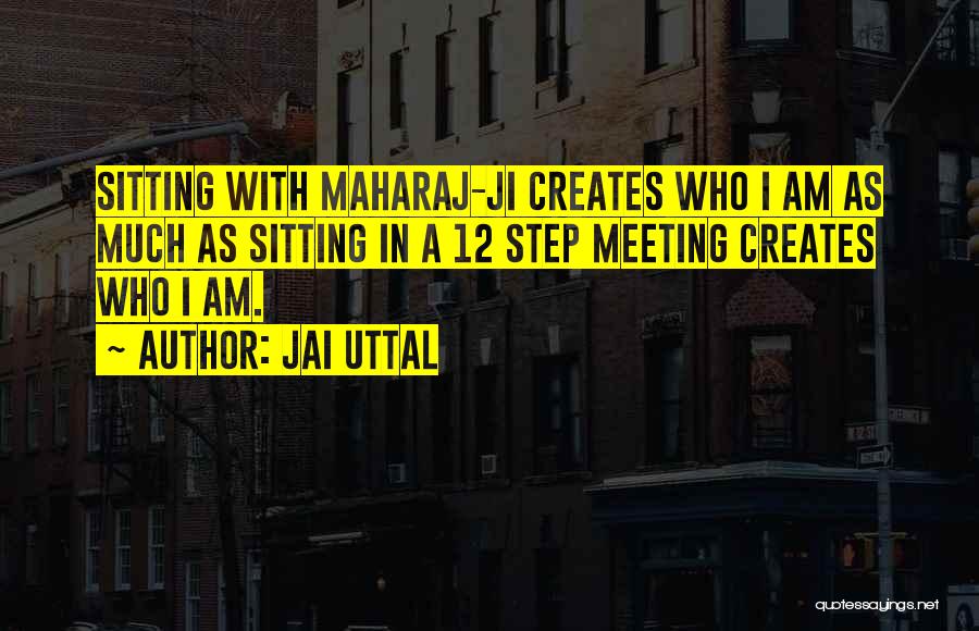 Jai Uttal Quotes: Sitting With Maharaj-ji Creates Who I Am As Much As Sitting In A 12 Step Meeting Creates Who I Am.