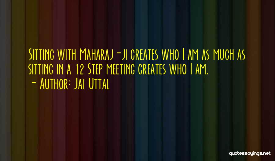 Jai Uttal Quotes: Sitting With Maharaj-ji Creates Who I Am As Much As Sitting In A 12 Step Meeting Creates Who I Am.