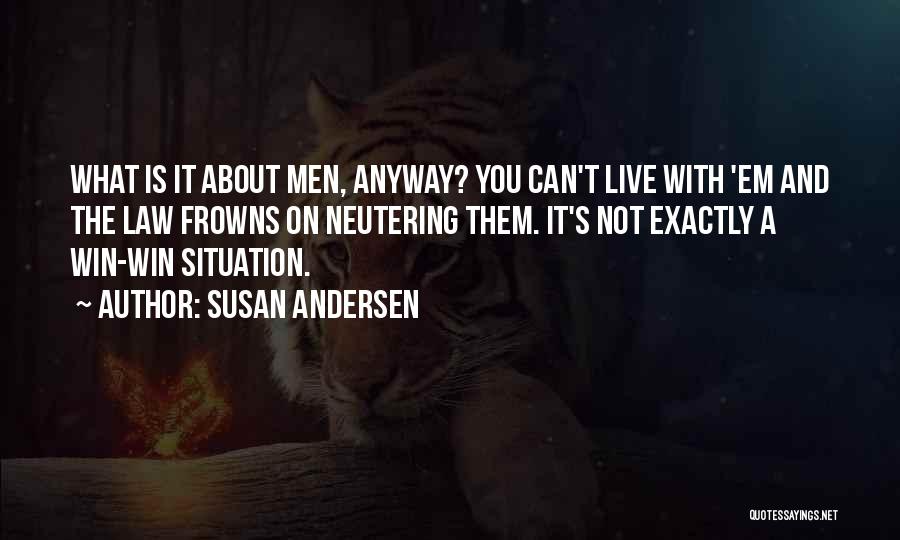 Susan Andersen Quotes: What Is It About Men, Anyway? You Can't Live With 'em And The Law Frowns On Neutering Them. It's Not