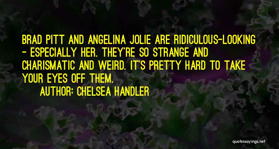 Chelsea Handler Quotes: Brad Pitt And Angelina Jolie Are Ridiculous-looking - Especially Her. They're So Strange And Charismatic And Weird. It's Pretty Hard