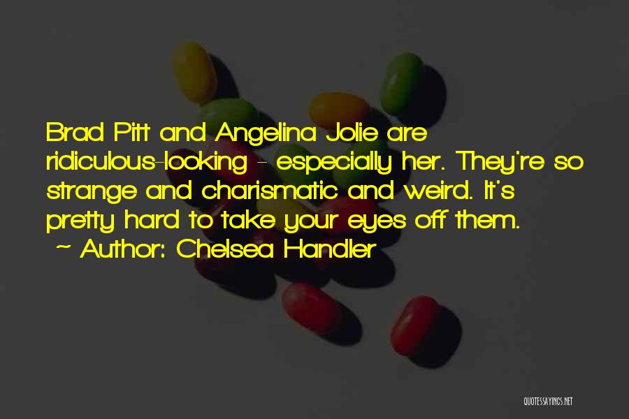 Chelsea Handler Quotes: Brad Pitt And Angelina Jolie Are Ridiculous-looking - Especially Her. They're So Strange And Charismatic And Weird. It's Pretty Hard