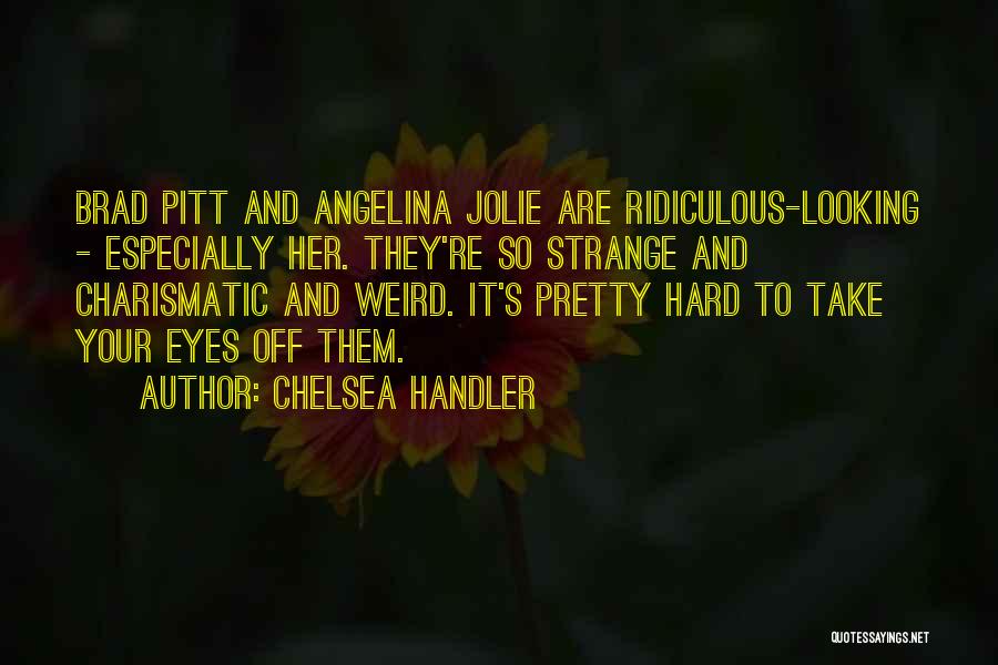Chelsea Handler Quotes: Brad Pitt And Angelina Jolie Are Ridiculous-looking - Especially Her. They're So Strange And Charismatic And Weird. It's Pretty Hard