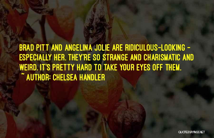 Chelsea Handler Quotes: Brad Pitt And Angelina Jolie Are Ridiculous-looking - Especially Her. They're So Strange And Charismatic And Weird. It's Pretty Hard