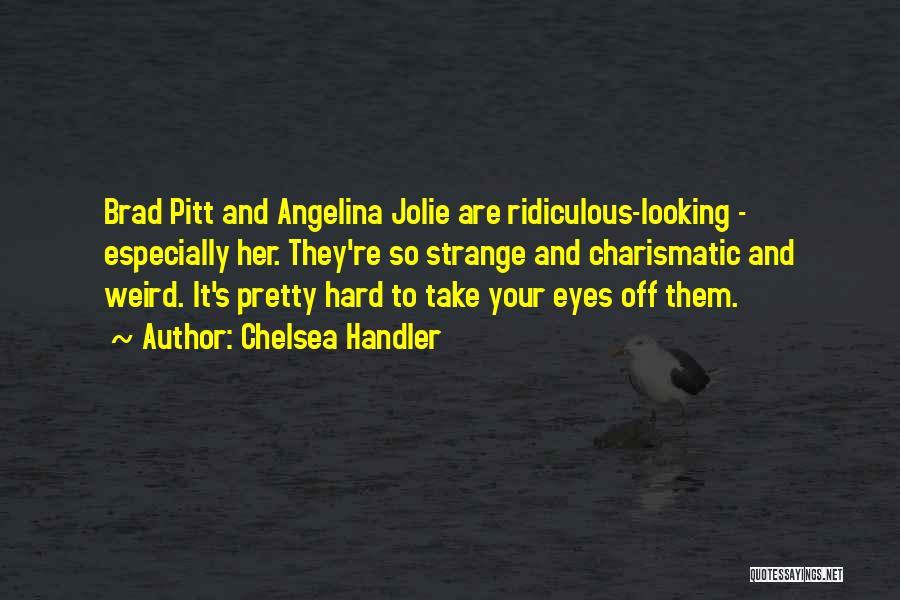 Chelsea Handler Quotes: Brad Pitt And Angelina Jolie Are Ridiculous-looking - Especially Her. They're So Strange And Charismatic And Weird. It's Pretty Hard