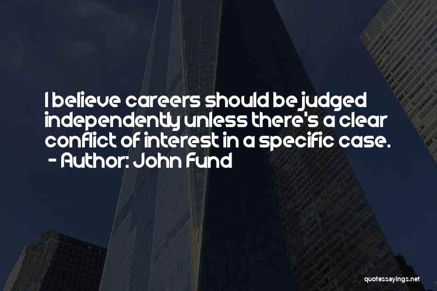 John Fund Quotes: I Believe Careers Should Be Judged Independently Unless There's A Clear Conflict Of Interest In A Specific Case.