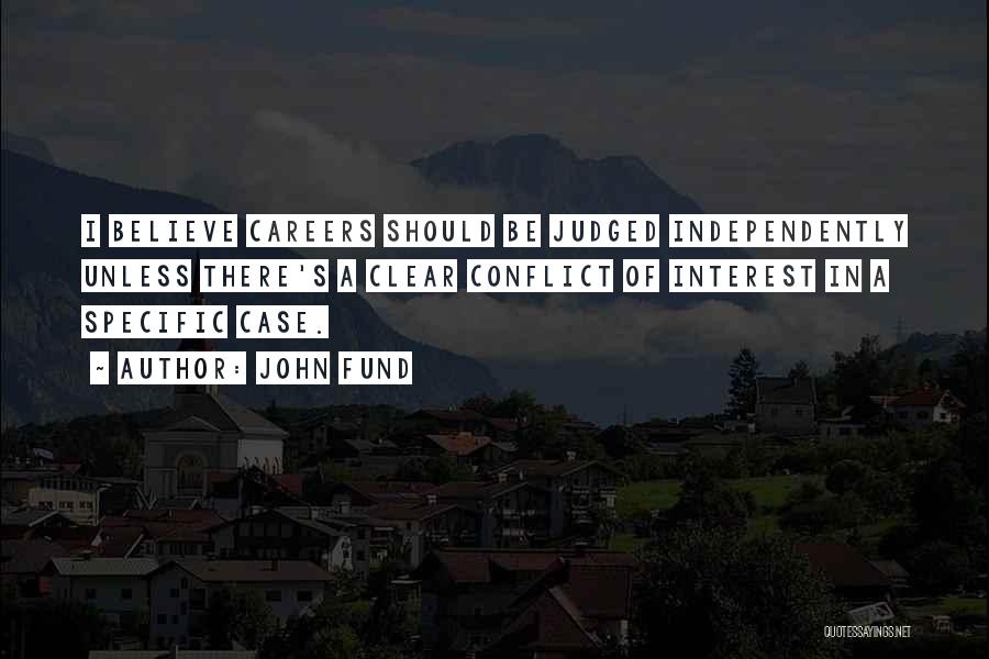 John Fund Quotes: I Believe Careers Should Be Judged Independently Unless There's A Clear Conflict Of Interest In A Specific Case.