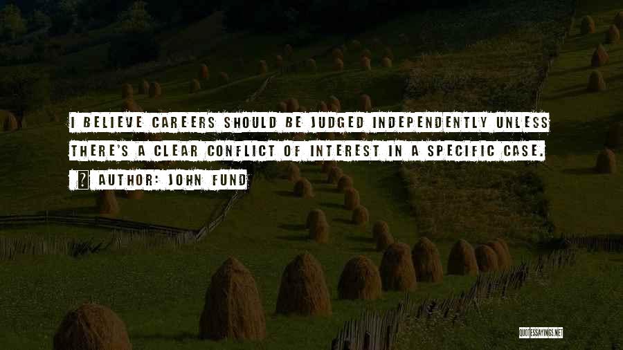 John Fund Quotes: I Believe Careers Should Be Judged Independently Unless There's A Clear Conflict Of Interest In A Specific Case.