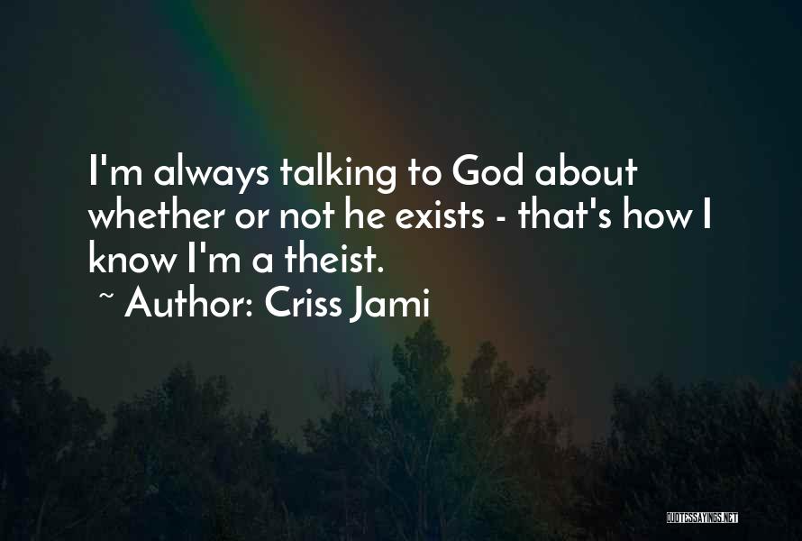 Criss Jami Quotes: I'm Always Talking To God About Whether Or Not He Exists - That's How I Know I'm A Theist.