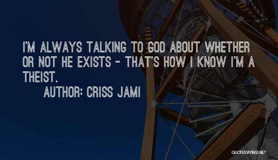 Criss Jami Quotes: I'm Always Talking To God About Whether Or Not He Exists - That's How I Know I'm A Theist.