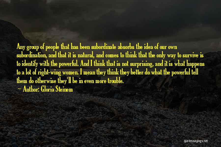 Gloria Steinem Quotes: Any Group Of People That Has Been Subordinate Absorbs The Idea Of Our Own Subordination, And That It Is Natural,