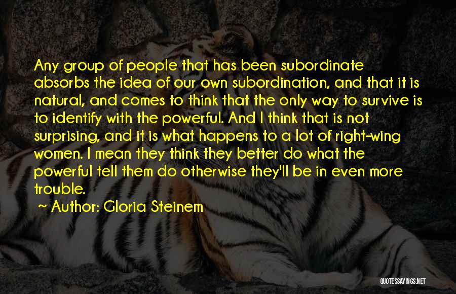 Gloria Steinem Quotes: Any Group Of People That Has Been Subordinate Absorbs The Idea Of Our Own Subordination, And That It Is Natural,