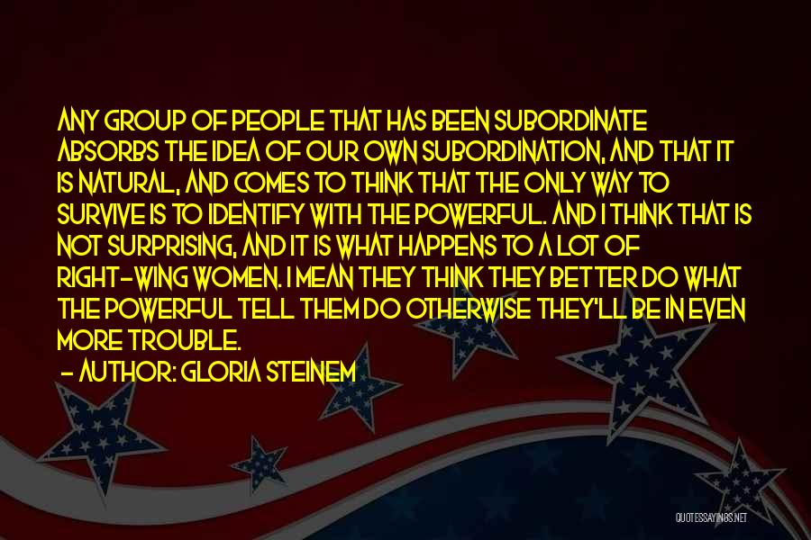 Gloria Steinem Quotes: Any Group Of People That Has Been Subordinate Absorbs The Idea Of Our Own Subordination, And That It Is Natural,