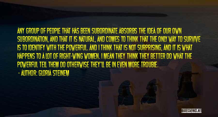 Gloria Steinem Quotes: Any Group Of People That Has Been Subordinate Absorbs The Idea Of Our Own Subordination, And That It Is Natural,