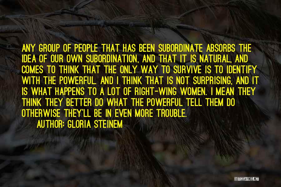 Gloria Steinem Quotes: Any Group Of People That Has Been Subordinate Absorbs The Idea Of Our Own Subordination, And That It Is Natural,