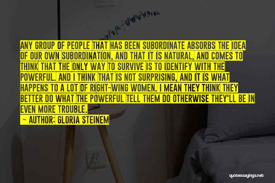 Gloria Steinem Quotes: Any Group Of People That Has Been Subordinate Absorbs The Idea Of Our Own Subordination, And That It Is Natural,