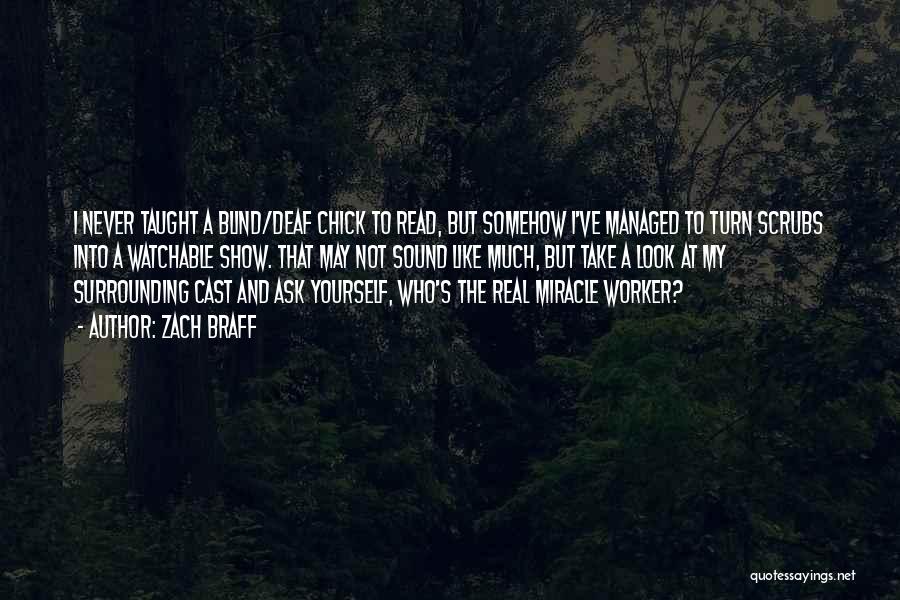 Zach Braff Quotes: I Never Taught A Blind/deaf Chick To Read, But Somehow I've Managed To Turn Scrubs Into A Watchable Show. That