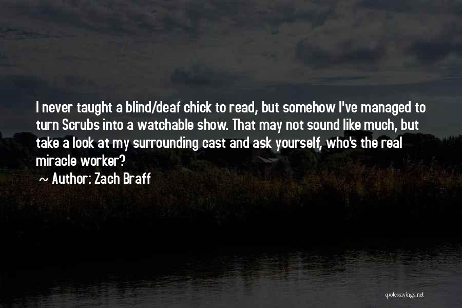 Zach Braff Quotes: I Never Taught A Blind/deaf Chick To Read, But Somehow I've Managed To Turn Scrubs Into A Watchable Show. That