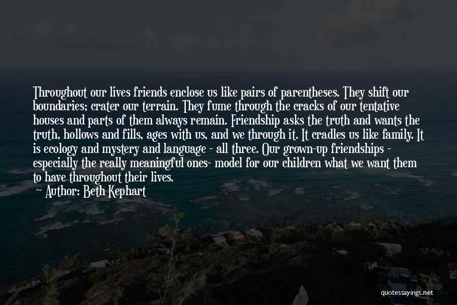 Beth Kephart Quotes: Throughout Our Lives Friends Enclose Us Like Pairs Of Parentheses. They Shift Our Boundaries; Crater Our Terrain. They Fume Through