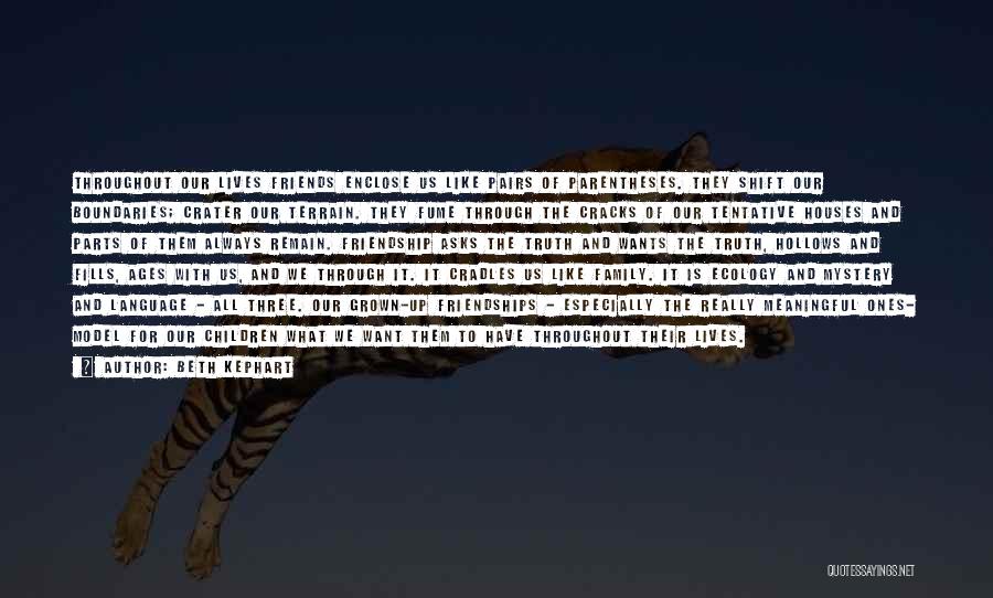 Beth Kephart Quotes: Throughout Our Lives Friends Enclose Us Like Pairs Of Parentheses. They Shift Our Boundaries; Crater Our Terrain. They Fume Through