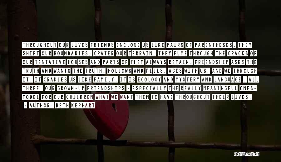 Beth Kephart Quotes: Throughout Our Lives Friends Enclose Us Like Pairs Of Parentheses. They Shift Our Boundaries; Crater Our Terrain. They Fume Through