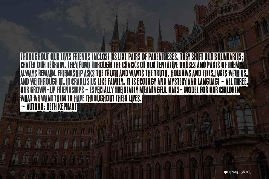 Beth Kephart Quotes: Throughout Our Lives Friends Enclose Us Like Pairs Of Parentheses. They Shift Our Boundaries; Crater Our Terrain. They Fume Through