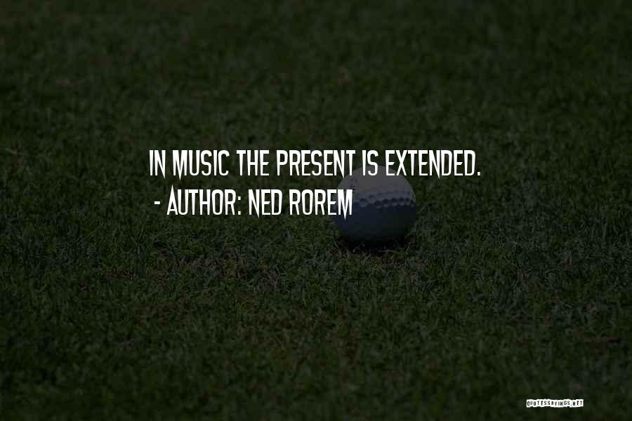 Ned Rorem Quotes: In Music The Present Is Extended.