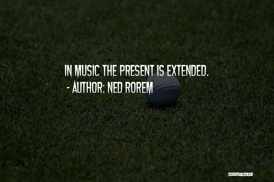 Ned Rorem Quotes: In Music The Present Is Extended.