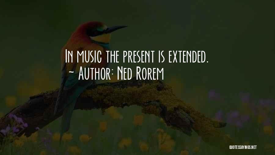 Ned Rorem Quotes: In Music The Present Is Extended.