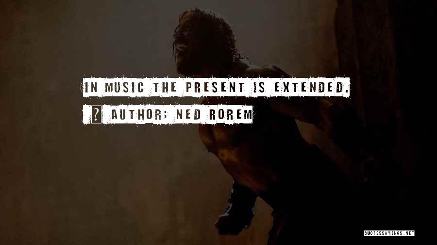 Ned Rorem Quotes: In Music The Present Is Extended.