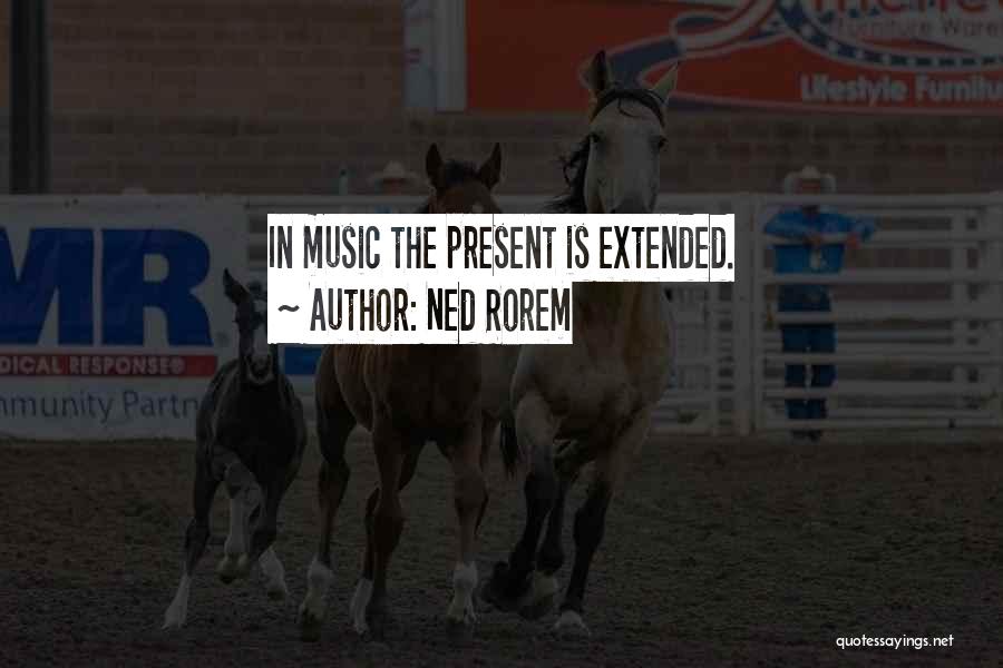 Ned Rorem Quotes: In Music The Present Is Extended.