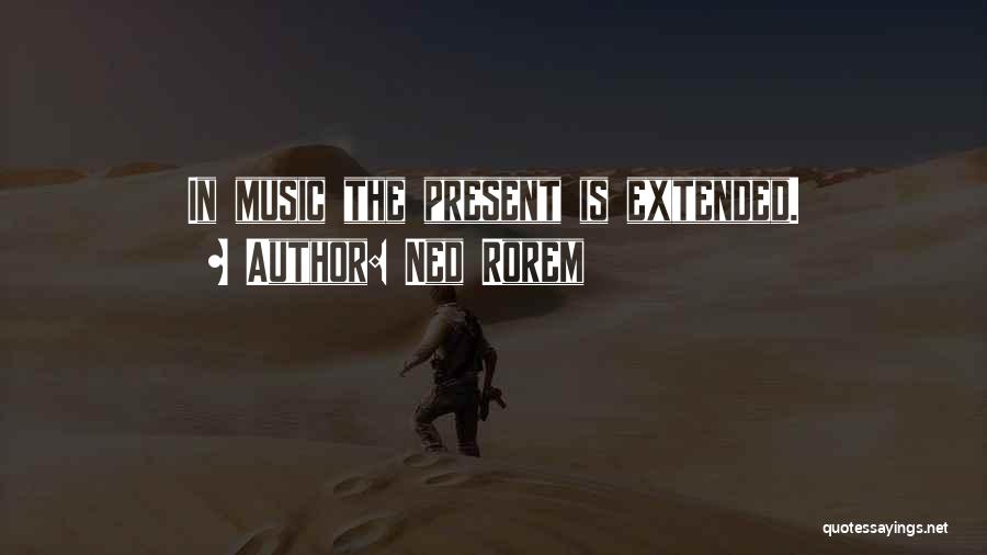 Ned Rorem Quotes: In Music The Present Is Extended.