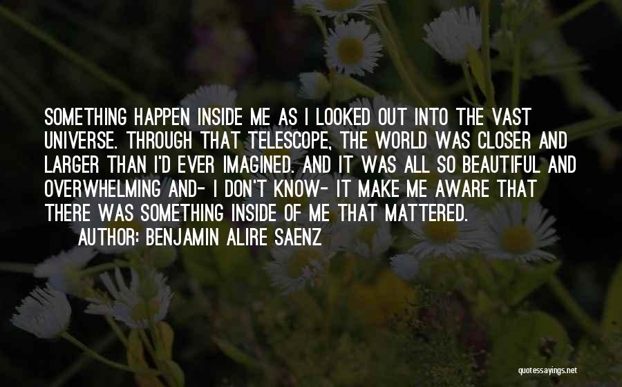 Benjamin Alire Saenz Quotes: Something Happen Inside Me As I Looked Out Into The Vast Universe. Through That Telescope, The World Was Closer And