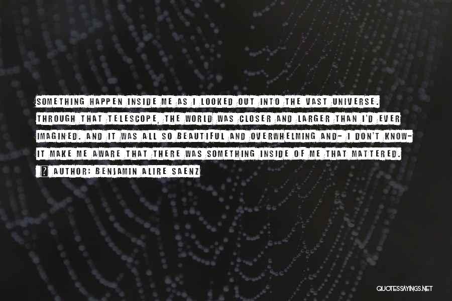 Benjamin Alire Saenz Quotes: Something Happen Inside Me As I Looked Out Into The Vast Universe. Through That Telescope, The World Was Closer And