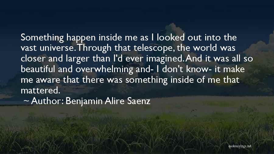 Benjamin Alire Saenz Quotes: Something Happen Inside Me As I Looked Out Into The Vast Universe. Through That Telescope, The World Was Closer And