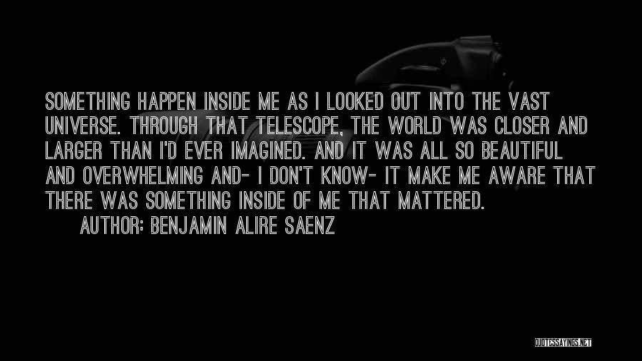 Benjamin Alire Saenz Quotes: Something Happen Inside Me As I Looked Out Into The Vast Universe. Through That Telescope, The World Was Closer And