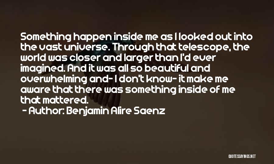 Benjamin Alire Saenz Quotes: Something Happen Inside Me As I Looked Out Into The Vast Universe. Through That Telescope, The World Was Closer And