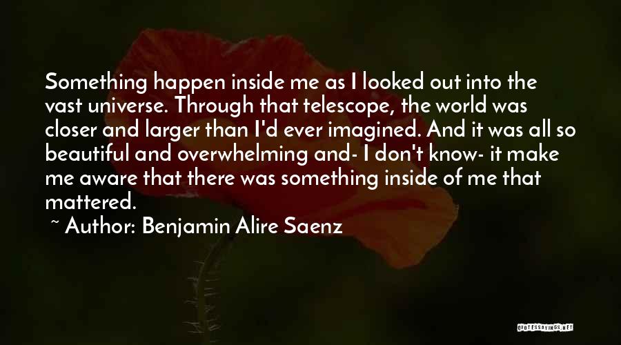 Benjamin Alire Saenz Quotes: Something Happen Inside Me As I Looked Out Into The Vast Universe. Through That Telescope, The World Was Closer And