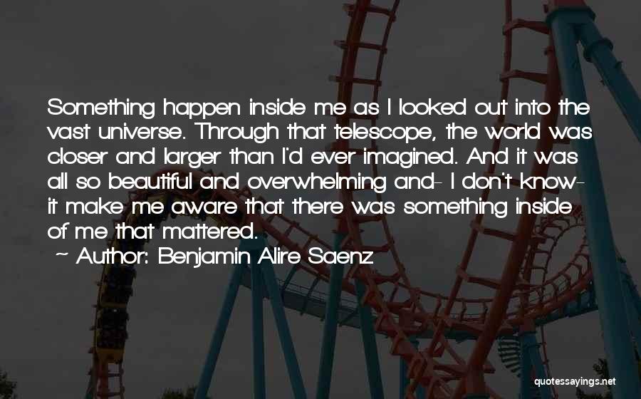 Benjamin Alire Saenz Quotes: Something Happen Inside Me As I Looked Out Into The Vast Universe. Through That Telescope, The World Was Closer And