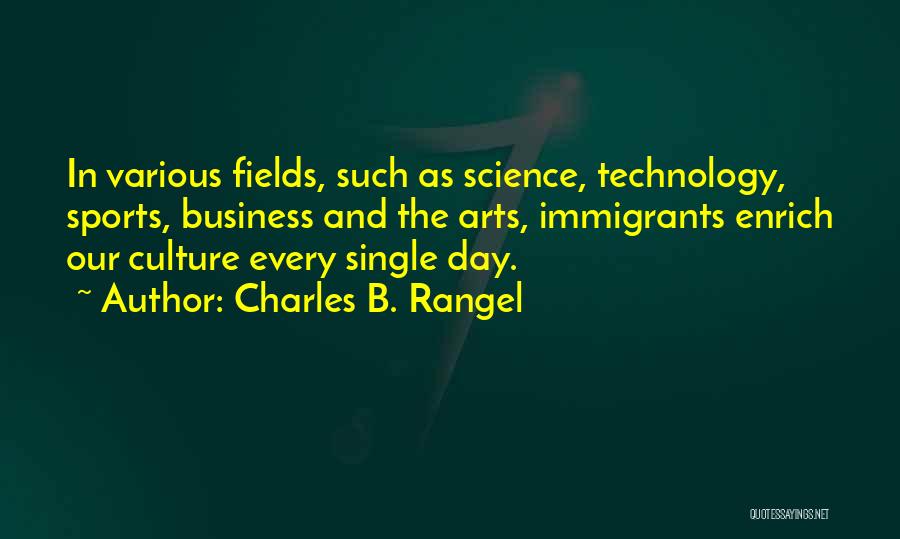 Charles B. Rangel Quotes: In Various Fields, Such As Science, Technology, Sports, Business And The Arts, Immigrants Enrich Our Culture Every Single Day.