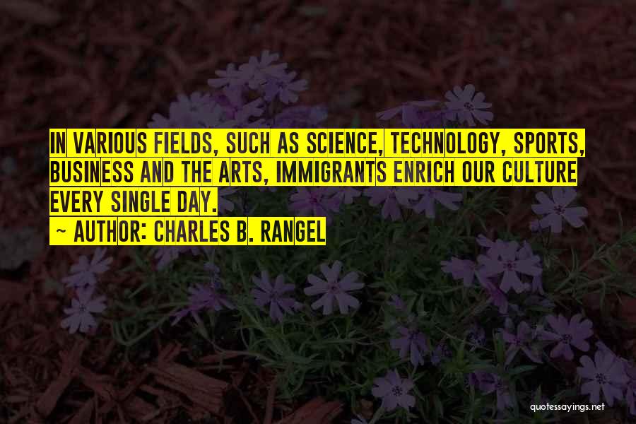 Charles B. Rangel Quotes: In Various Fields, Such As Science, Technology, Sports, Business And The Arts, Immigrants Enrich Our Culture Every Single Day.